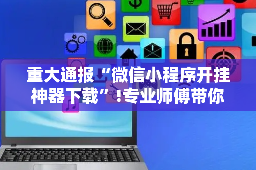 重大通报“微信小程序开挂神器下载”!专业师傅带你一起了解（详细教程）-抖音