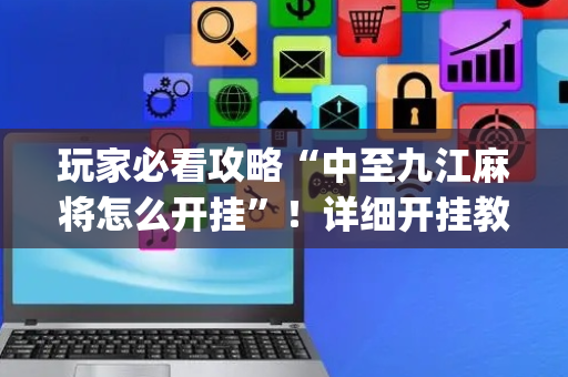玩家必看攻略“中至九江麻将怎么开挂”！详细开挂教程（确实真的有挂)-抖音