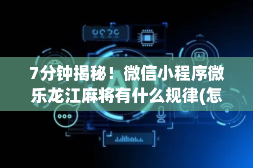 7分钟揭秘！微信小程序微乐龙江麻将有什么规律(怎么让系统发好牌)