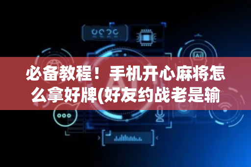 必备教程！手机开心麻将怎么拿好牌(好友约战老是输)
