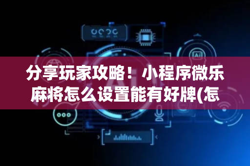 分享玩家攻略！小程序微乐麻将怎么设置能有好牌(怎么拿到好牌)