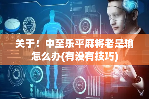 关于！中至乐平麻将老是输怎么办(有没有技巧)