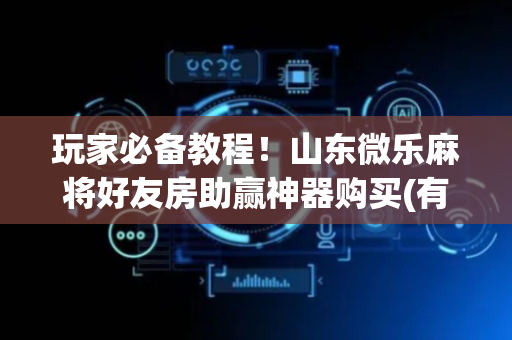 玩家必备教程！山东微乐麻将好友房助赢神器购买(有哪些猫腻)