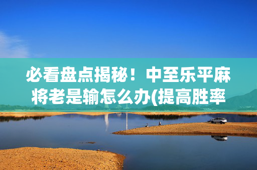 必看盘点揭秘！中至乐平麻将老是输怎么办(提高胜率技巧)
