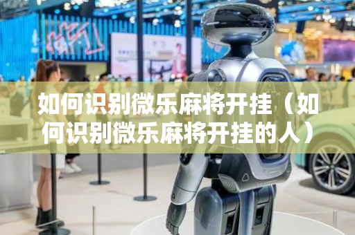 如何识别微乐麻将开挂（如何识别微乐麻将开挂的人）