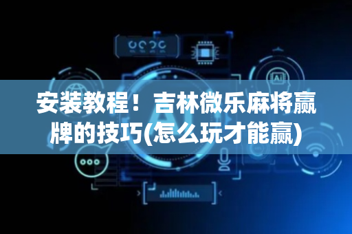 安装教程！吉林微乐麻将赢牌的技巧(怎么玩才能赢)