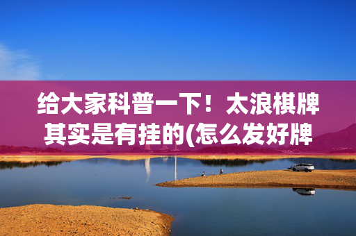 给大家科普一下！太浪棋牌其实是有挂的(怎么发好牌)