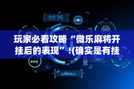 玩家必看攻略“微乐麻将开挂后的表现”!(确实是有挂)-抖音