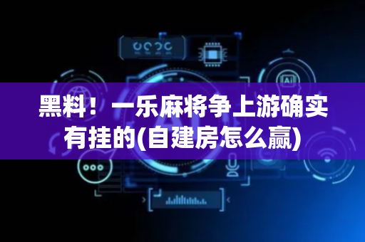 黑料！一乐麻将争上游确实有挂的(自建房怎么赢)
