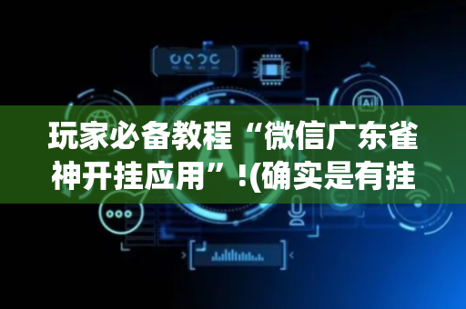 玩家必备教程“微信广东雀神开挂应用”!(确实是有挂)-抖音