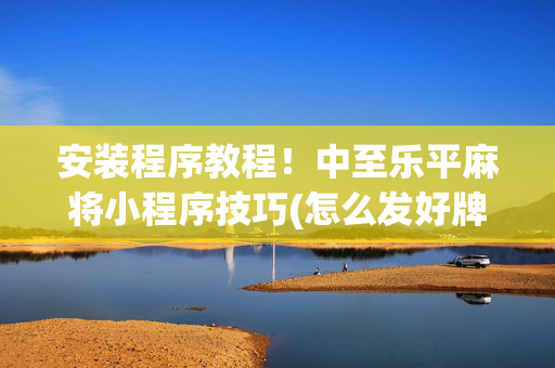安装程序教程！中至乐平麻将小程序技巧(怎么发好牌)