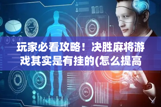 玩家必看攻略！决胜麻将游戏其实是有挂的(怎么提高好牌几率)