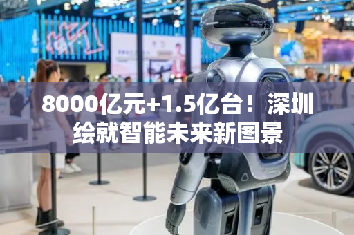 8000亿元+1.5亿台！深圳绘就智能未来新图景