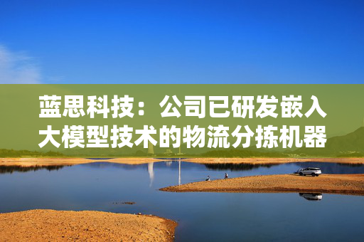 蓝思科技：公司已研发嵌入大模型技术的物流分拣机器人、面试机器人等