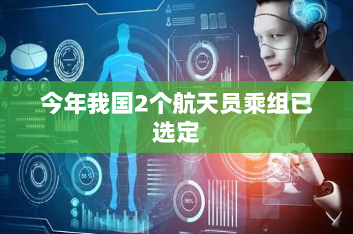 今年我国2个航天员乘组已选定