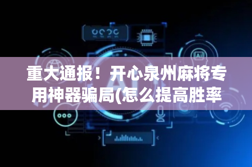 重大通报！开心泉州麻将专用神器骗局(怎么提高胜率)