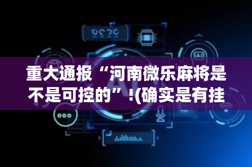 重大通报“河南微乐麻将是不是可控的”!(确实是有挂)-抖音