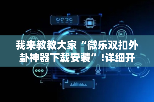 我来教教大家“微乐双扣外卦神器下载安装”!详细开挂教程-抖音