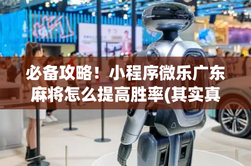 必备攻略！小程序微乐广东麻将怎么提高胜率(其实真的有挂)