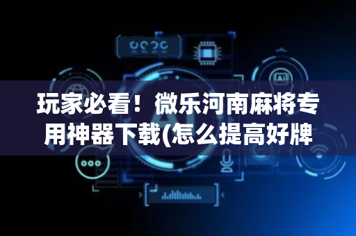 玩家必看！微乐河南麻将专用神器下载(怎么提高好牌率)