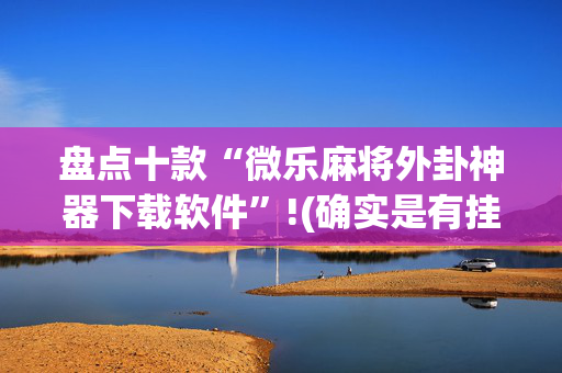 盘点十款“微乐麻将外卦神器下载软件”!(确实是有挂)-抖音