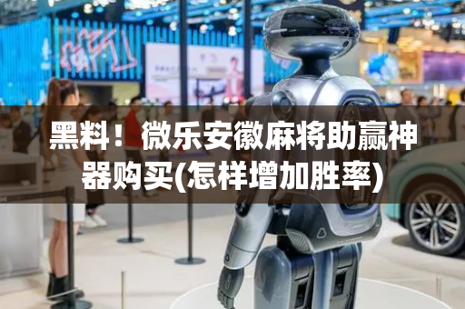 黑料！微乐安徽麻将助赢神器购买(怎样增加胜率)