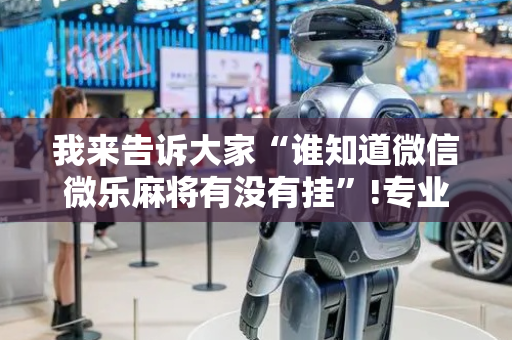 我来告诉大家“谁知道微信微乐麻将有没有挂”!专业师傅带你一起了解（详细教程）-抖音