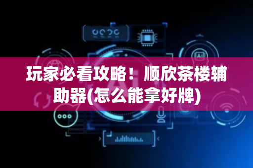 玩家必看攻略！顺欣茶楼辅助器(怎么能拿好牌)