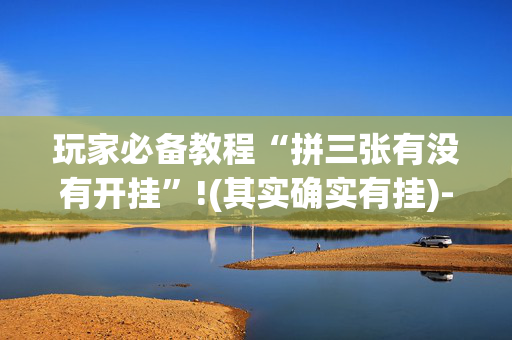 玩家必备教程“拼三张有没有开挂”!(其实确实有挂)-抖音
