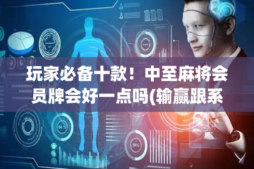 玩家必备十款！中至麻将会员牌会好一点吗(输赢跟系统有关系吗)