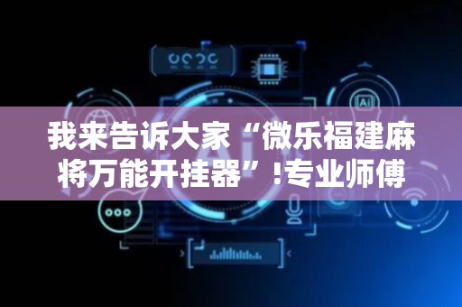 我来告诉大家“微乐福建麻将万能开挂器”!专业师傅带你一起了解（详细教程）-抖音