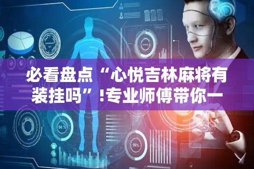 必看盘点“心悦吉林麻将有装挂吗”!专业师傅带你一起了解（详细教程）-抖音