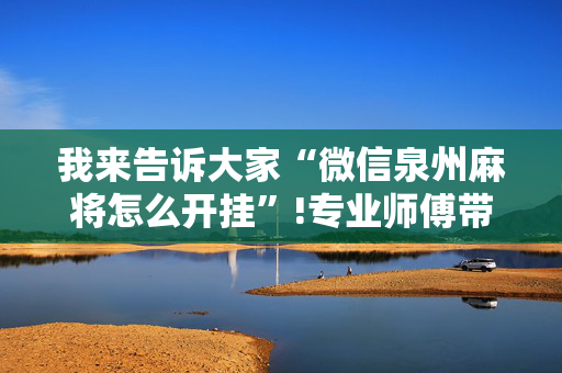 我来告诉大家“微信泉州麻将怎么开挂”!专业师傅带你一起了解（详细教程）-抖音