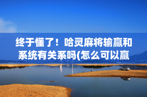 终于懂了！哈灵麻将输赢和系统有关系吗(怎么可以赢)
