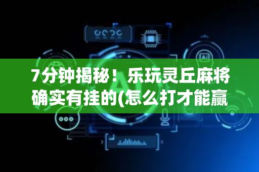 7分钟揭秘！乐玩灵丘麻将确实有挂的(怎么打才能赢)