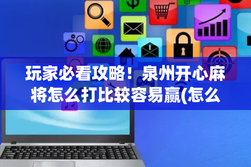 玩家必看攻略！泉州开心麻将怎么打比较容易赢(怎么赢的几率大)