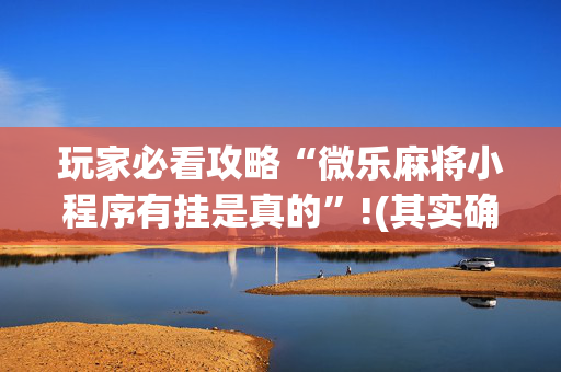 玩家必看攻略“微乐麻将小程序有挂是真的”!(其实确实有挂)-抖音
