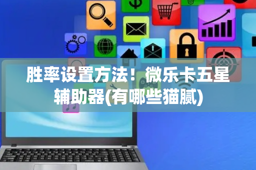 胜率设置方法！微乐卡五星辅助器(有哪些猫腻)