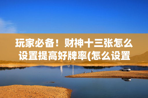 玩家必备！财神十三张怎么设置提高好牌率(怎么设置会赢)