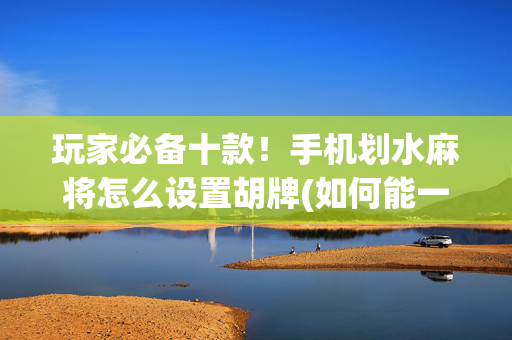 玩家必备十款！手机划水麻将怎么设置胡牌(如何能一直赢)