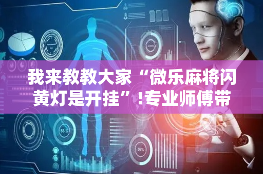 我来教教大家“微乐麻将闪黄灯是开挂”!专业师傅带你一起了解（详细教程）-抖音
