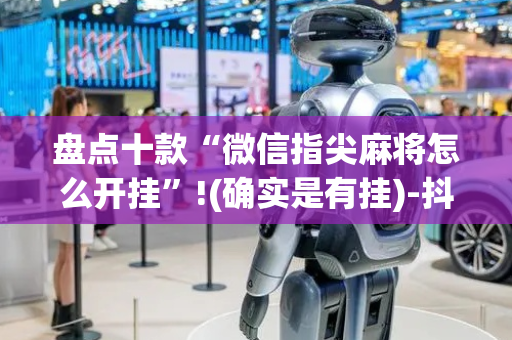 盘点十款“微信指尖麻将怎么开挂”!(确实是有挂)-抖音