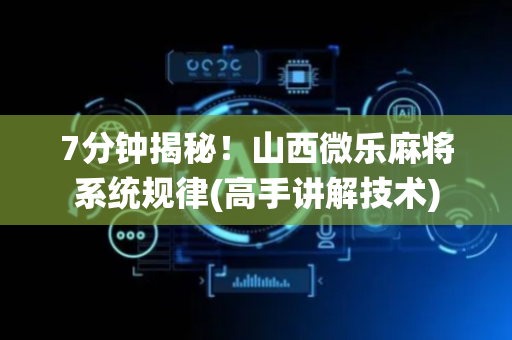 7分钟揭秘！山西微乐麻将系统规律(高手讲解技术)