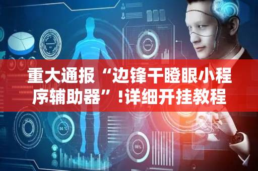 重大通报“边锋干瞪眼小程序辅助器”!详细开挂教程-抖音