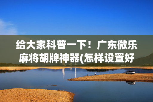 给大家科普一下！广东微乐麻将胡牌神器(怎样设置好牌)