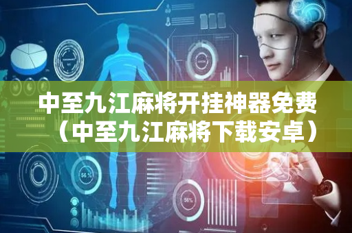 中至九江麻将开挂神器免费（中至九江麻将下载安卓）