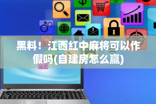 黑料！江西红中麻将可以作假吗(自建房怎么赢)