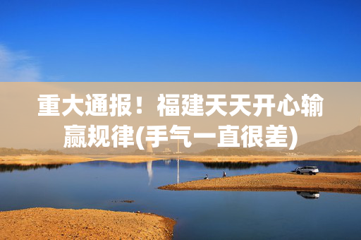 重大通报！福建天天开心输赢规律(手气一直很差)