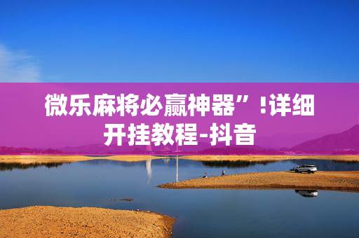 微乐麻将必赢神器”!详细开挂教程-抖音