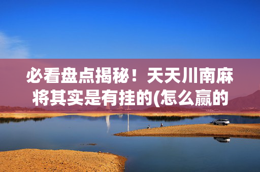 必看盘点揭秘！天天川南麻将其实是有挂的(怎么赢的几率大)